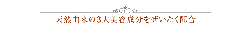  天然由来の３大美容成分をぜいたく配合 天然由来の３大美容成分をぜいたく配合